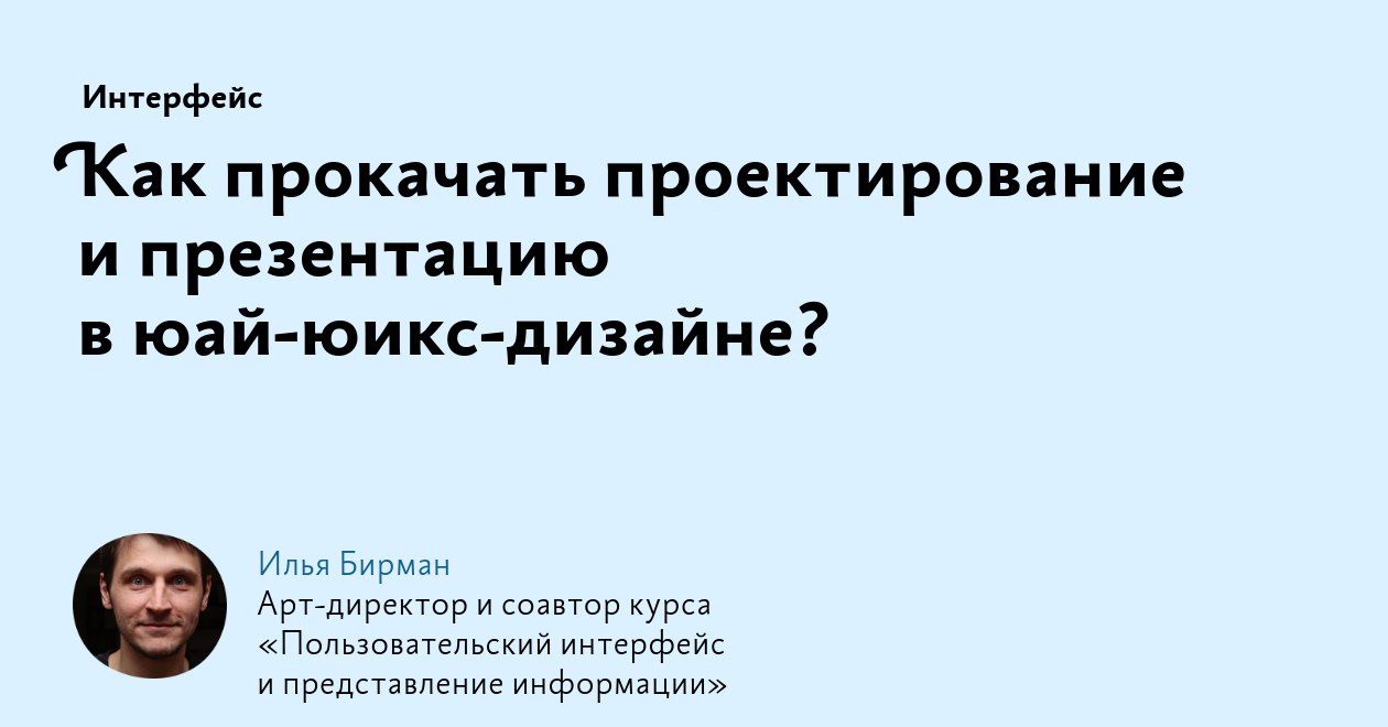 Илья Бирман о взаимосвязи проектирования и презентации дизайна